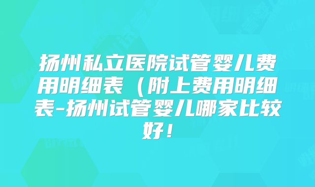 扬州私立医院试管婴儿费用明细表(附上费用明细表-扬州试管婴儿哪家比较好!