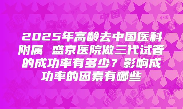 2025年高龄去中国医科附属 盛京医院做三代试管的成功率有多少？影响成功率的因素有哪些