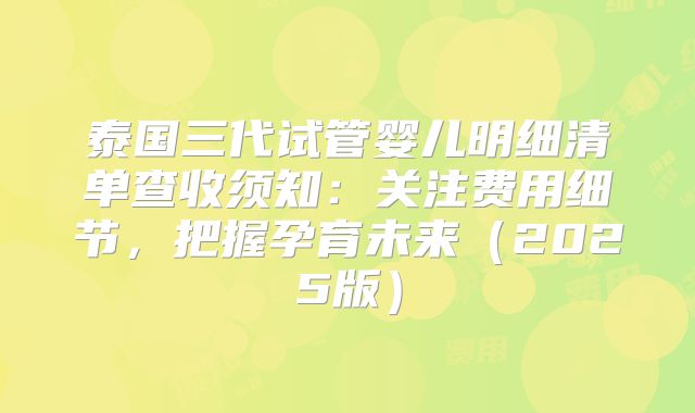 泰国三代试管婴儿明细清单查收须知：关注费用细节，把握孕育未来（2025版）
