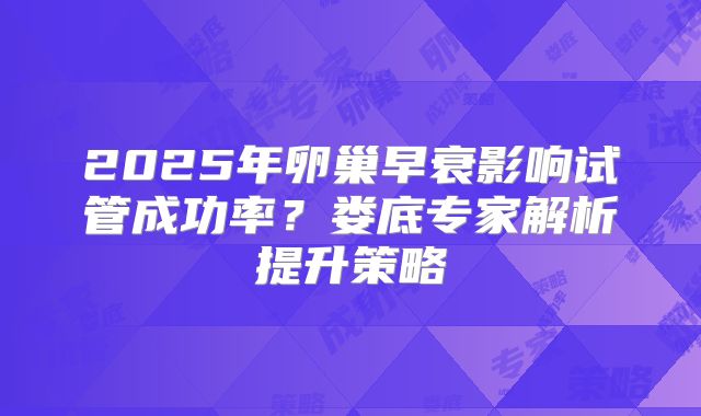 2025年卵巢早衰影响试管成功率?娄底专家解析提升策略