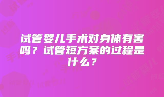 试管婴儿手术对身体有害吗?试管短方案的过程是什么?