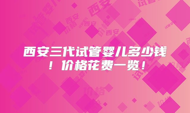 西安三代试管婴儿多少钱！价格花费一览！