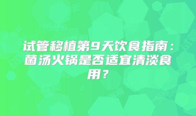 试管移植第9天饮食指南：菌汤火锅是否适宜清淡食用？