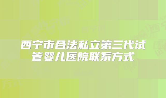 西宁市合法私立第三代试管婴儿医院联系方式