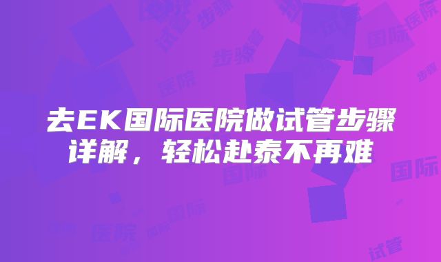 去EK国际医院做试管步骤详解，轻松赴泰不再难