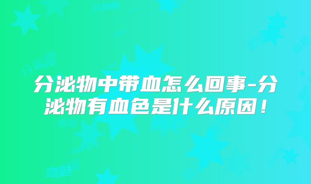 分泌物中带血怎么回事-分泌物有血色是什么原因!
