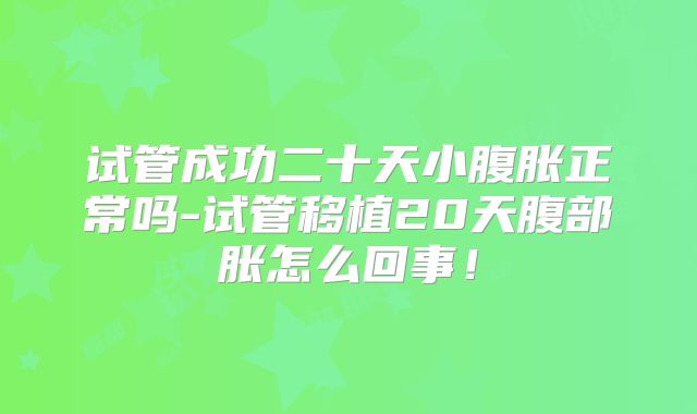试管成功二十天小腹胀正常吗-试管移植20天腹部胀怎么回事！