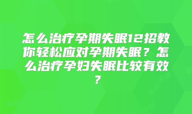 怎么治疗孕期失眠12招教你轻松应对孕期失眠?怎么治疗孕妇失眠比较有效?