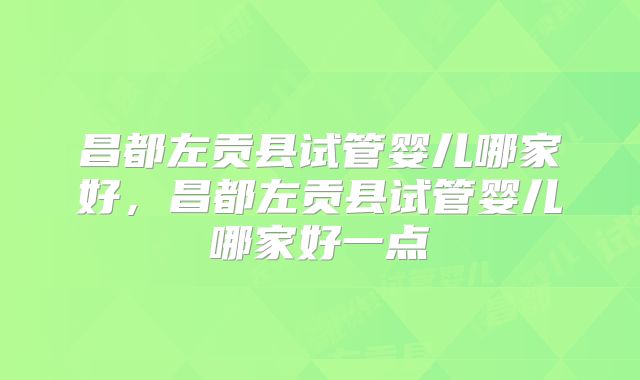 昌都左贡县试管婴儿哪家好,昌都左贡县试管婴儿哪家好一点