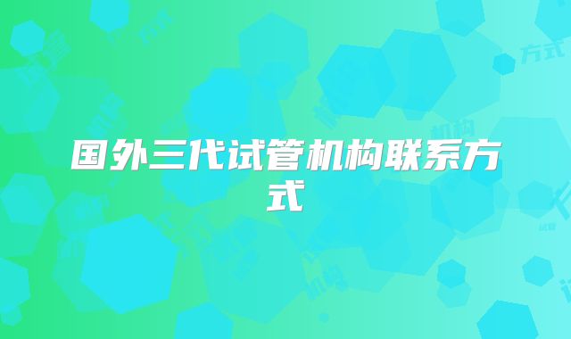 国外三代试管机构联系方式