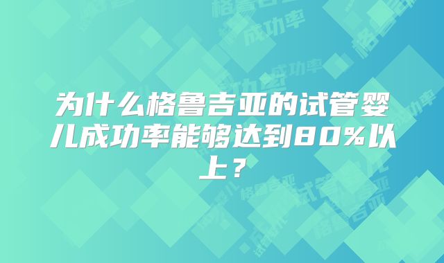 为什么格鲁吉亚的试管婴儿成功率能够达到80%以上?