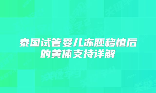 泰国试管婴儿冻胚移植后的黄体支持详解