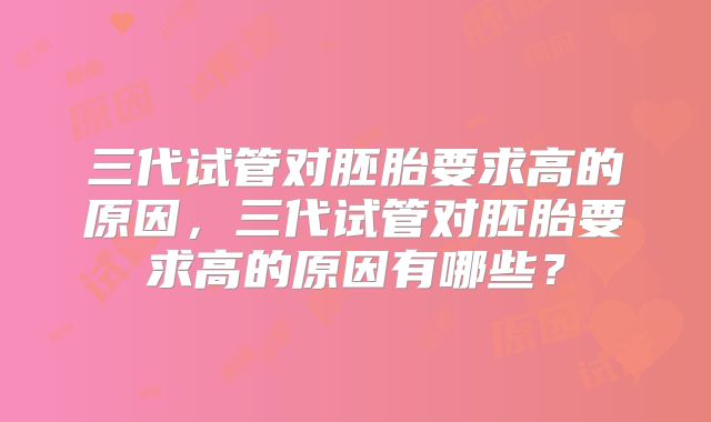 三代试管对胚胎要求高的原因，三代试管对胚胎要求高的原因有哪些？