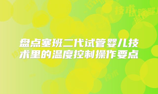 盘点塞班二代试管婴儿技术里的温度控制操作要点