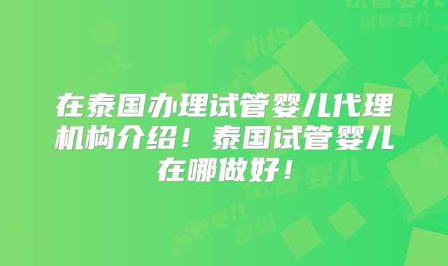 在泰国办理试管婴儿代理机构介绍！泰国试管婴儿在哪做好！