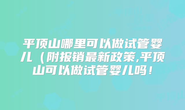 平顶山哪里可以做试管婴儿(附报销最新政策,平顶山可以做试管婴儿吗!