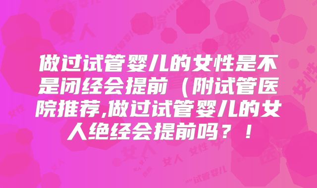 做过试管婴儿的女性是不是闭经会提前（附试管医院推荐,做过试管婴儿的女人绝经会提前吗？！