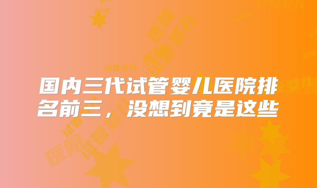 国内三代试管婴儿医院排名前三,没想到竟是这些