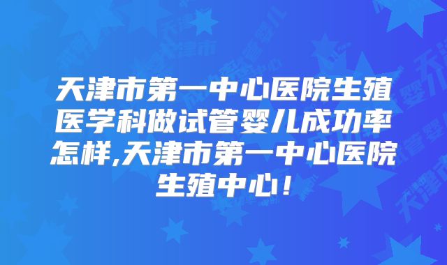 天津市第一中心医院生殖医学科做试管婴儿成功率怎样,天津市第一中心医院生殖中心！