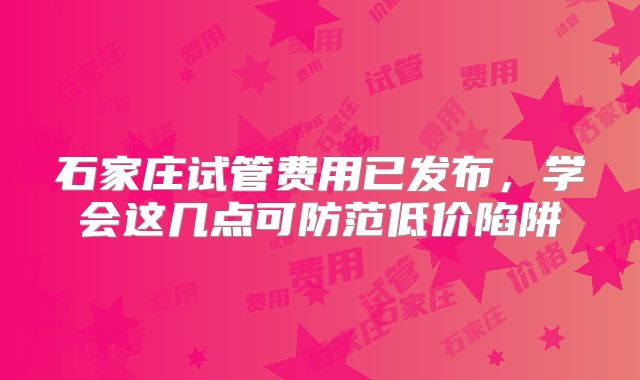 石家庄试管费用已发布，学会这几点可防范低价陷阱