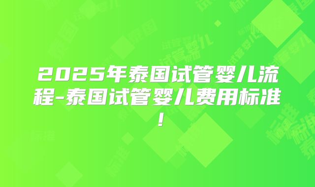 2025年泰国试管婴儿流程-泰国试管婴儿费用标准!