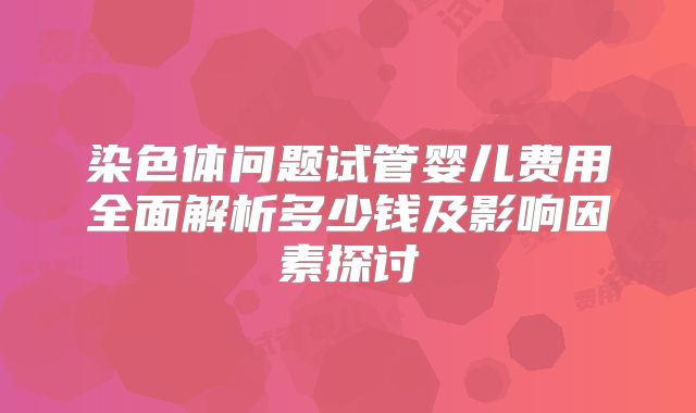 染色体问题试管婴儿费用全面解析多少钱及影响因素探讨