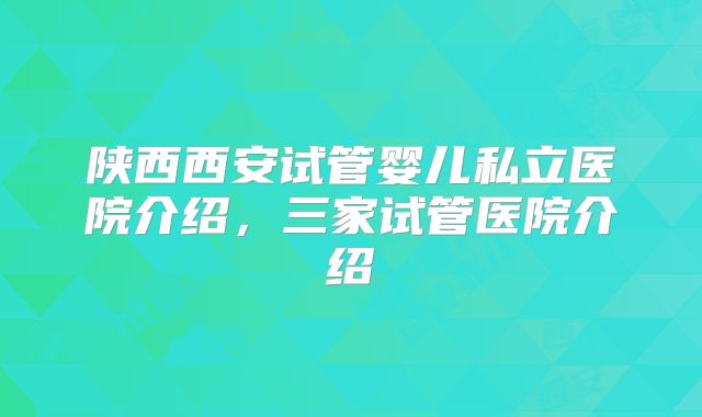 陕西西安试管婴儿私立医院介绍，三家试管医院介绍