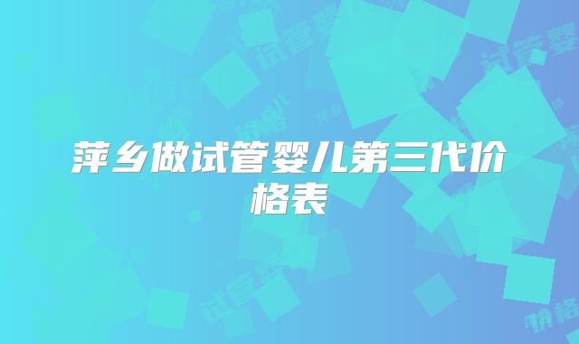萍乡做试管婴儿第三代价格表