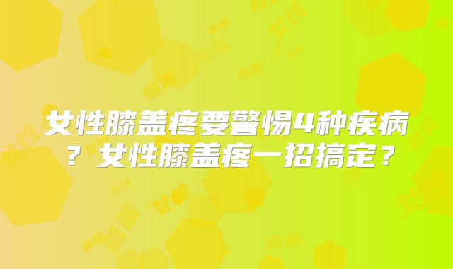 女性膝盖疼要警惕4种疾病？女性膝盖疼一招搞定？