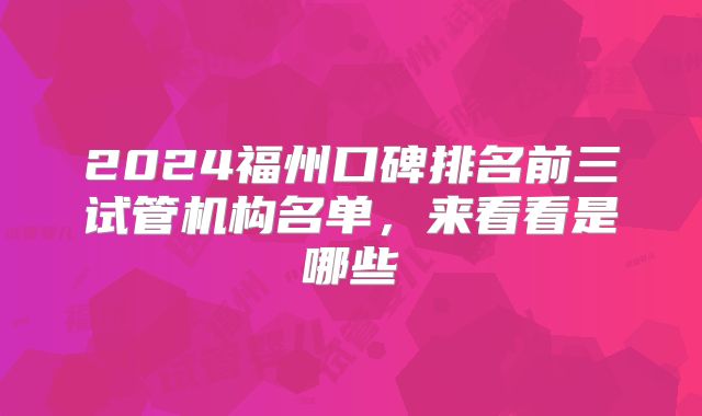 2024福州口碑排名前三试管机构名单，来看看是哪些