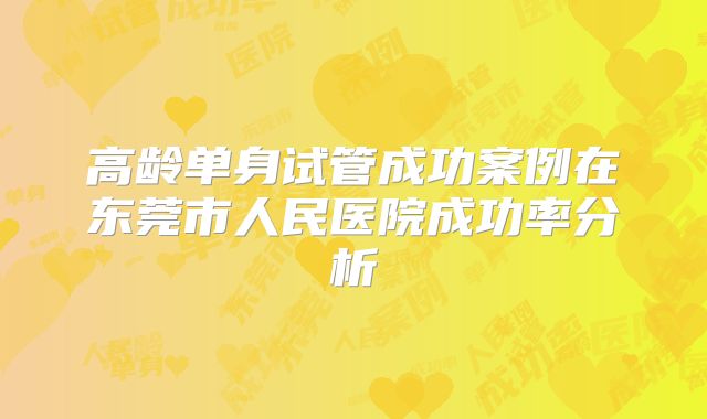 高龄单身试管成功案例在东莞市人民医院成功率分析