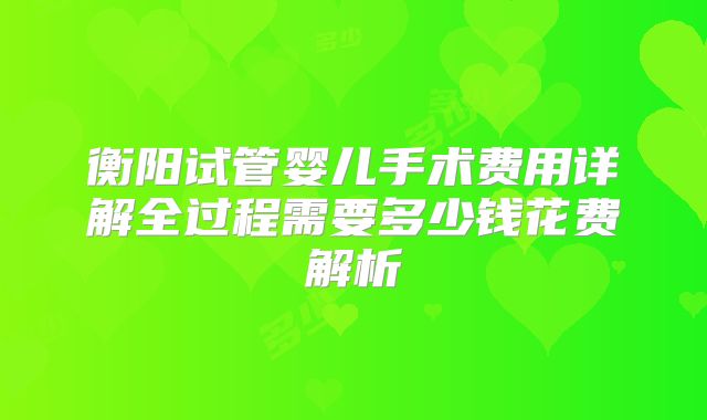 衡阳试管婴儿手术费用详解全过程需要多少钱花费解析