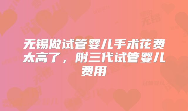 无锡做试管婴儿手术花费太高了，附三代试管婴儿费用