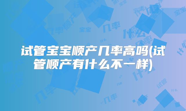 试管宝宝顺产几率高吗(试管顺产有什么不一样)