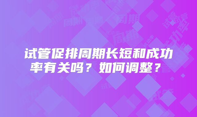 试管促排周期长短和成功率有关吗？如何调整？​