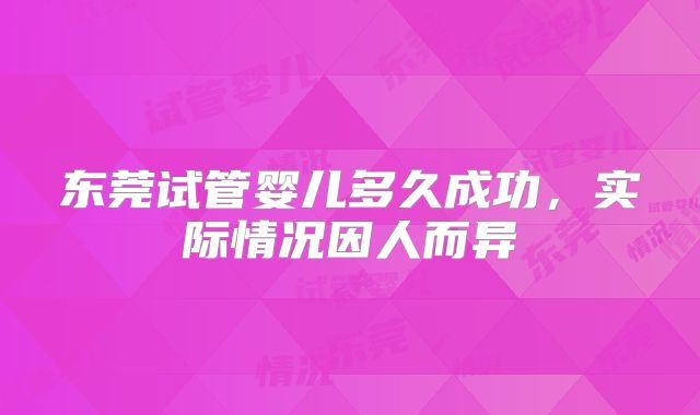 东莞试管婴儿多久成功，实际情况因人而异