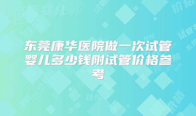 东莞康华医院做一次试管婴儿多少钱附试管价格参考