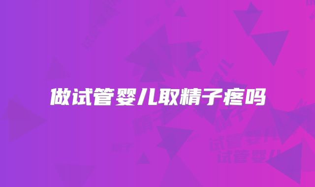 做试管婴儿取精子疼吗