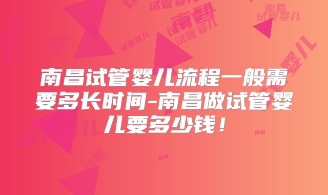 南昌试管婴儿流程一般需要多长时间-南昌做试管婴儿要多少钱!