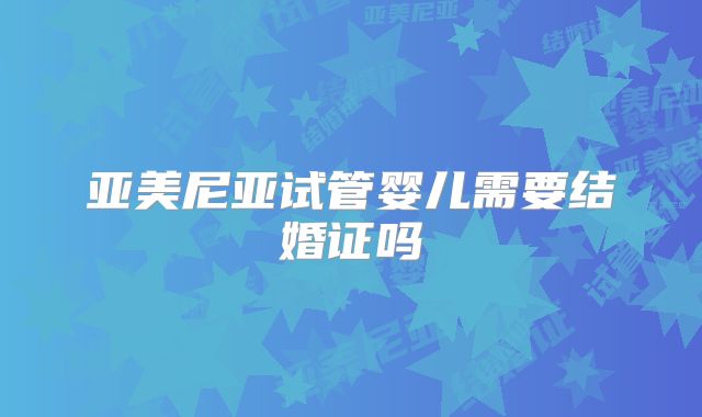亚美尼亚试管婴儿需要结婚证吗