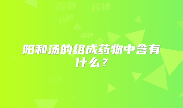 阳和汤的组成药物中含有什么？