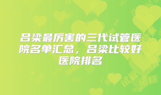 吕梁最厉害的三代试管医院名单汇总，吕梁比较好医院排名