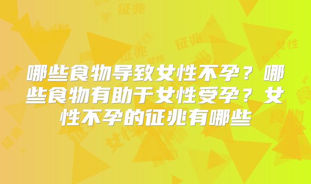 哪些食物导致女性不孕？哪些食物有助于女性受孕？女性不孕的征兆有哪些