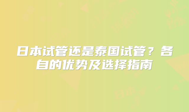 日本试管还是泰国试管？各自的优势及选择指南