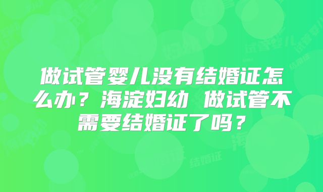 做试管婴儿没有结婚证怎么办？海淀妇幼 做试管不需要结婚证了吗？