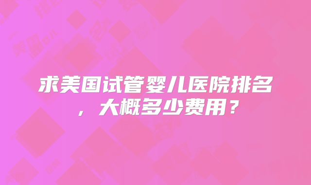 求美国试管婴儿医院排名，大概多少费用？