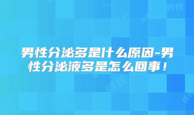 男性分泌多是什么原因-男性分泌液多是怎么回事!