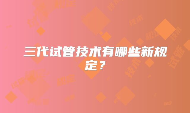 三代试管技术有哪些新规定？