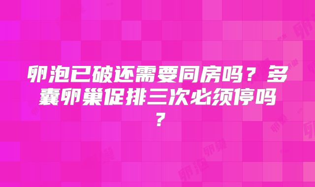 卵泡已破还需要同房吗？多囊卵巢促排三次必须停吗？