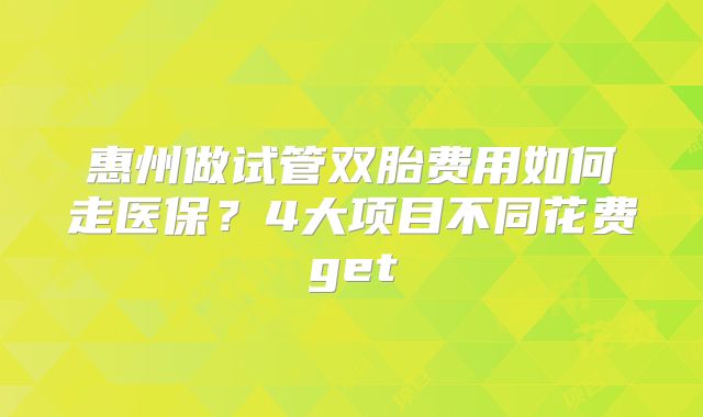 惠州做试管双胎费用如何走医保？4大项目不同花费get